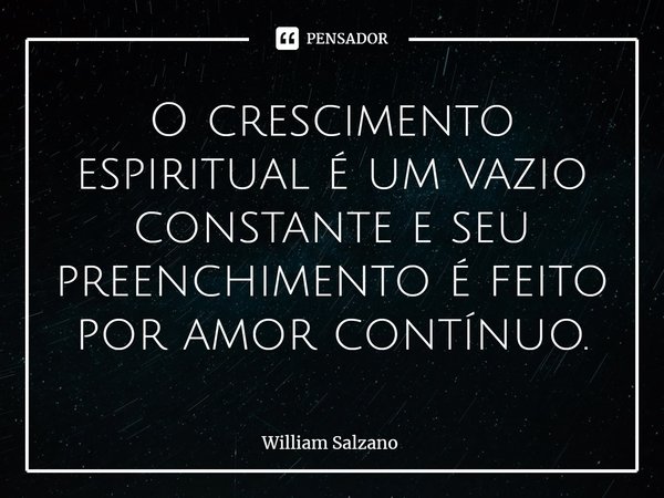 ⁠O crescimento espiritual é um vazio constante e seu preenchimento é feito por amor contínuo.... Frase de William Salzano.