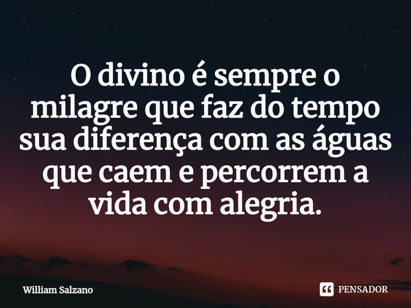 ⁠O divino é sempre o milagre que faz do tempo sua diferença com as águas que caem e percorrem a vida com alegria.... Frase de William Salzano.