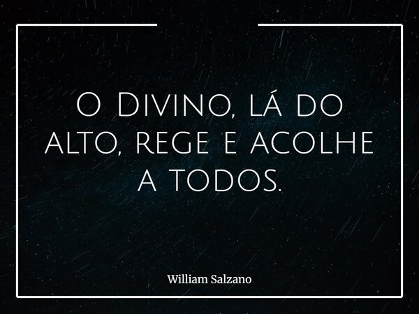 O Divino, lá do alto, rege e acolhe a todos.... Frase de William Salzano.