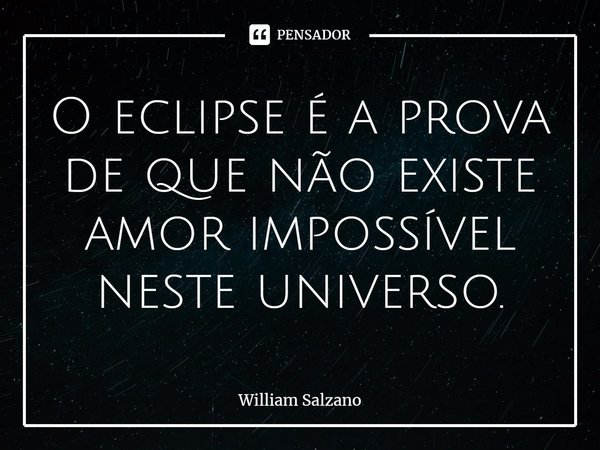 O eclipse é a prova de que não existe amor impossível neste universo.... Frase de William Salzano.