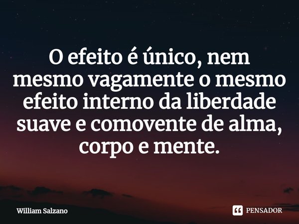 ⁠O efeito é único, nem mesmo vagamente o mesmo efeito interno da liberdade suave e comovente de alma, corpo e mente.... Frase de William Salzano.