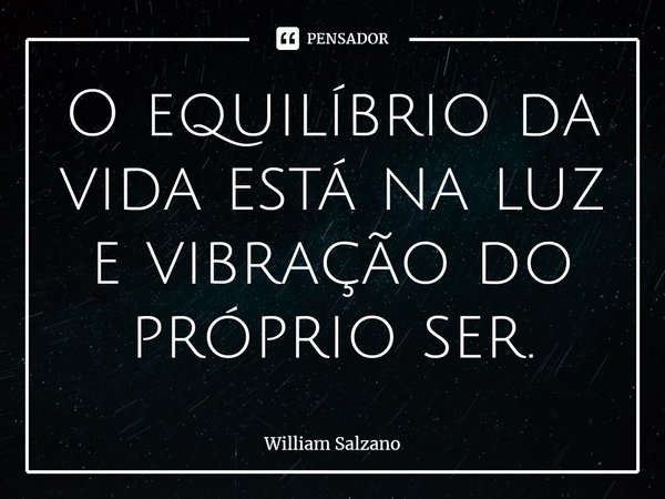 ⁠O equilíbrio da vida está na luz e vibração do próprio ser.... Frase de William Salzano.