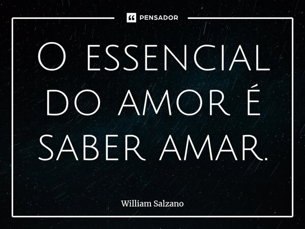 ⁠O essencial do amor é saber amar.... Frase de William Salzano.
