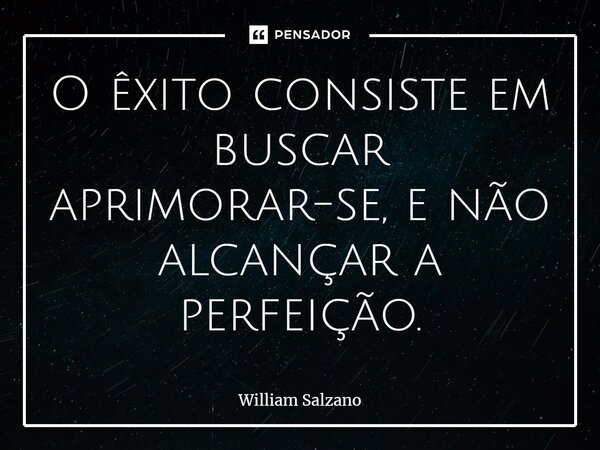 ⁠O êxito consiste em buscar aprimorar-se, e não alcançar a perfeição.... Frase de William Salzano.