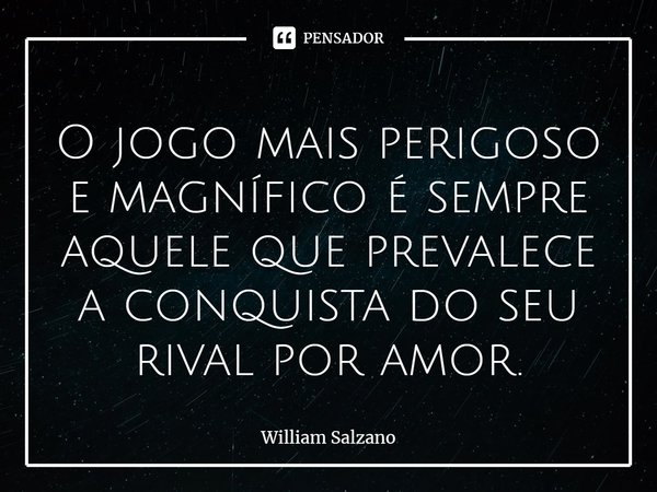 ⁠O jogo mais perigoso e magnífico é sempre aquele que prevalece a conquista do seu rival por amor.... Frase de William Salzano.