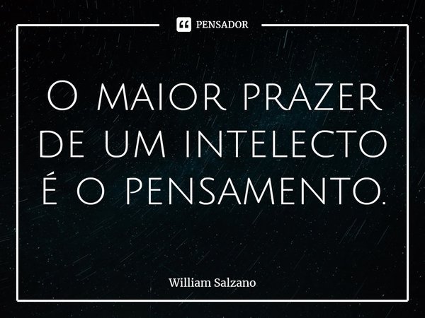 ⁠O maior prazer de um intelecto é o pensamento.... Frase de William Salzano.