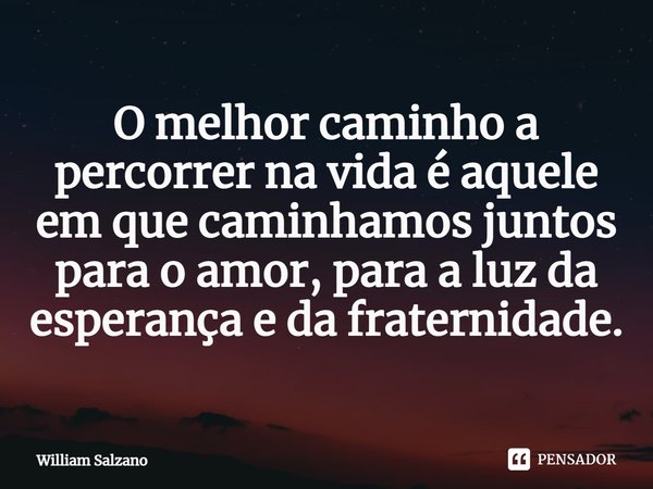 ⁠O melhor caminho a percorrer na vida é aquele em que caminhamos juntos para o amor, para a luz da esperança e da fraternidade.... Frase de William Salzano.