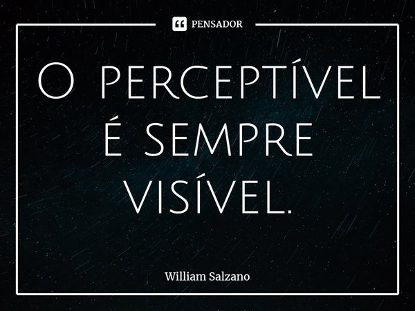 ⁠o Perceptível é Sempre Visível William Salzano Pensador