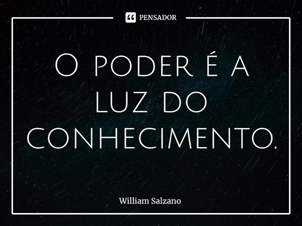 ⁠O poder é a luz do conhecimento.... Frase de William Salzano.