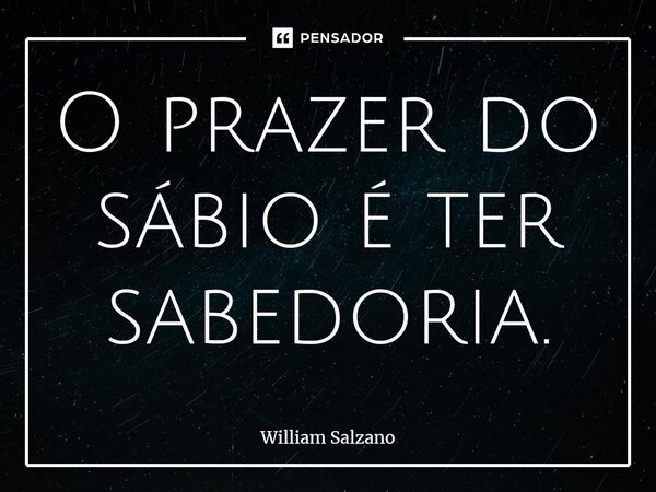 ⁠O prazer do sábio é ter sabedoria.... Frase de William Salzano.