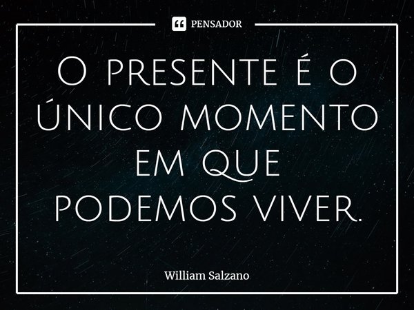 ⁠O presente é o único momento em que podemos viver.... Frase de William Salzano.
