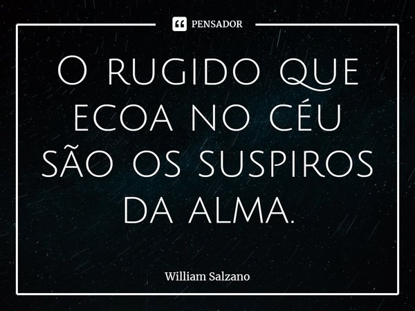 ⁠O rugido que ecoa no céu são os suspiros da alma.... Frase de William Salzano.