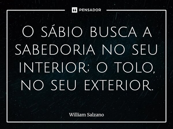 ⁠O sábio busca a sabedoria no seu interior; o tolo, no seu exterior.... Frase de William Salzano.