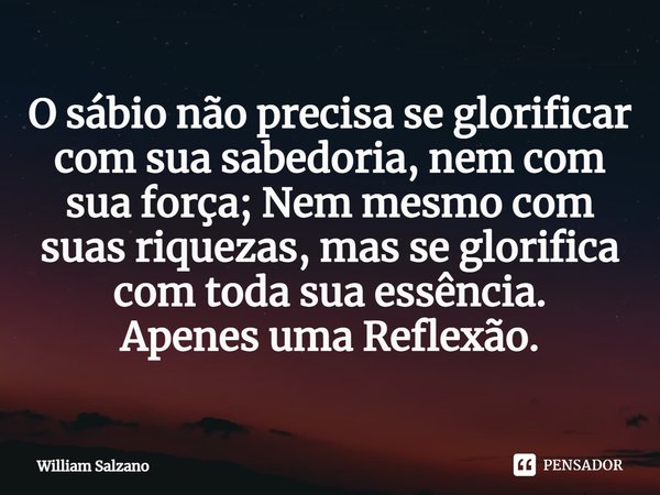 ⁠O sábio não precisa se glorificar com sua sabedoria, nem com sua força; Nem mesmo com suas riquezas, mas se glorifica com toda sua essência.
Apenes uma Reflexã... Frase de William Salzano.