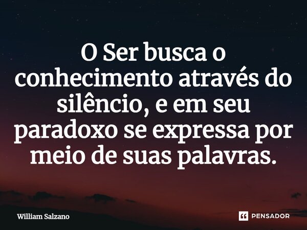 ⁠O Ser busca o conhecimento através do silêncio, e em seu paradoxo se expressa por meio de suas palavras.... Frase de William Salzano.