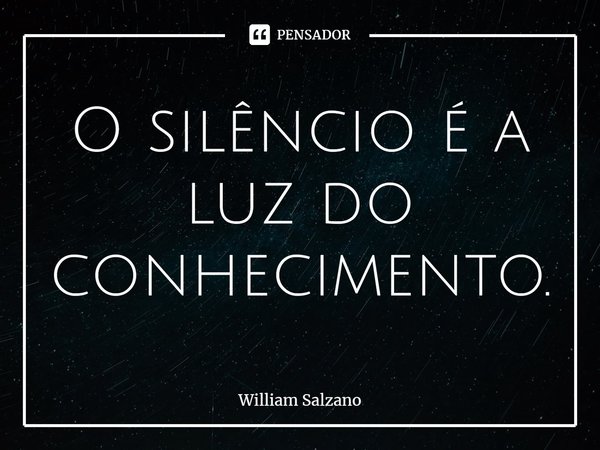 ⁠O silêncio é a luz do conhecimento.... Frase de William Salzano.