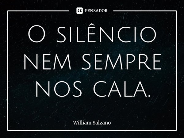 ⁠O silêncio nem sempre nos cala.... Frase de William Salzano.