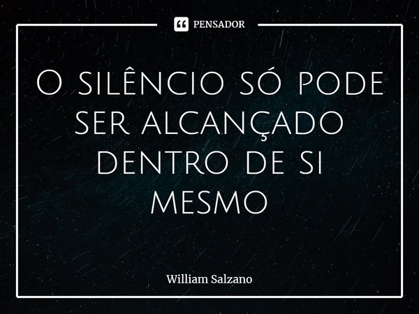 ⁠O silêncio só pode ser alcançado dentro de si mesmo... Frase de William Salzano.