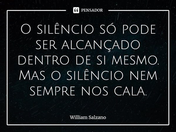 ⁠O silêncio só pode ser alcançado dentro de si mesmo.
Mas o silêncio nem sempre nos cala.... Frase de William Salzano.
