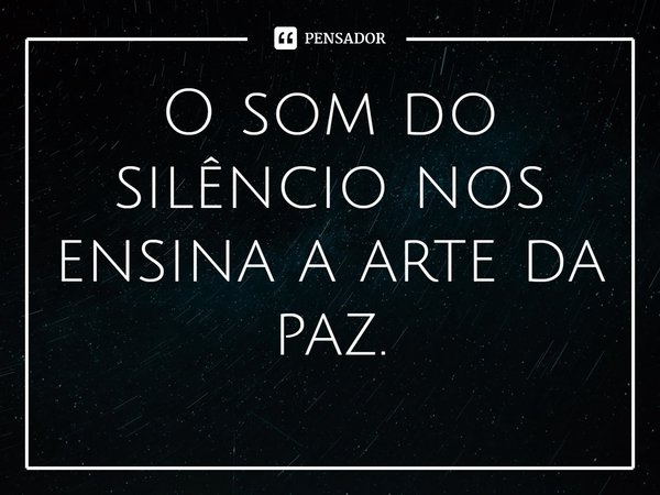 ⁠O som do silêncio nos ensina a arte da paz.... Frase de William Salzano.
