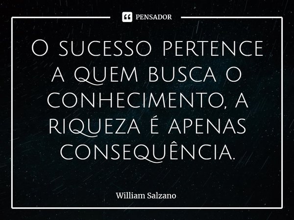 ⁠O sucesso pertence a quem busca o conhecimento, a riqueza é apenas consequência.... Frase de William Salzano.