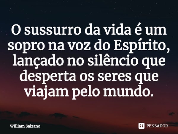 ⁠O sussurro da vida é um sopro na voz do Espírito, lançado no silêncio que desperta os seres que viajam pelo mundo.... Frase de William Salzano.