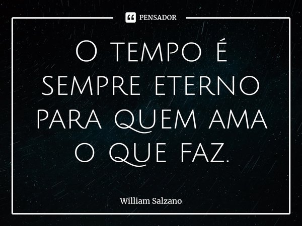 ⁠O tempo é sempre eterno para quem ama o que faz.... Frase de William Salzano.