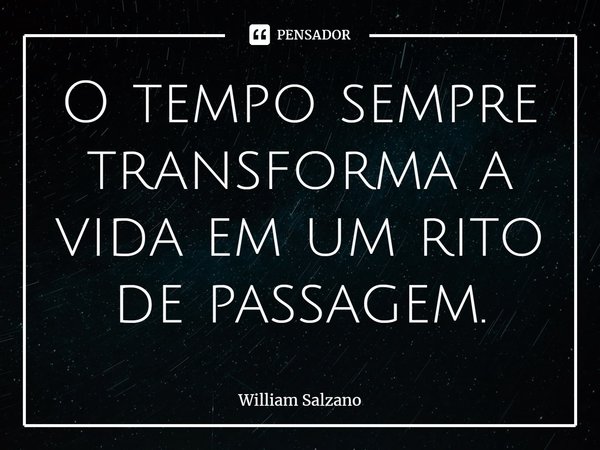 ⁠O tempo sempre transforma a vida em um rito de passagem.... Frase de William Salzano.