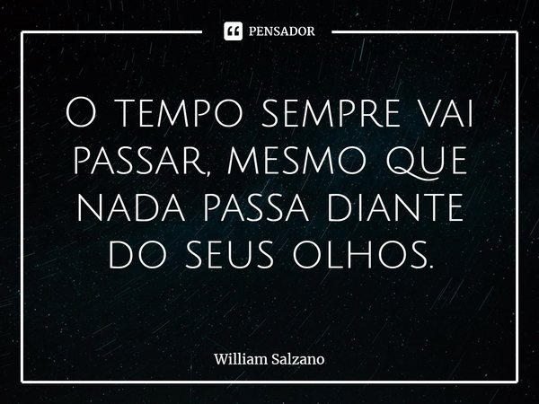 O tempo sempre vai passar, mesmo que nada passa diante do seus olhos.... Frase de William Salzano.