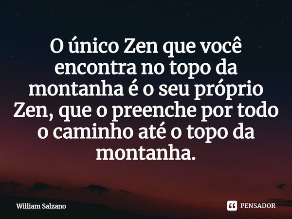 ⁠O único Zen que você encontra no topo da montanha é o seu próprio Zen, que o preenche por todo o caminho até o topo da montanha.... Frase de William Salzano.