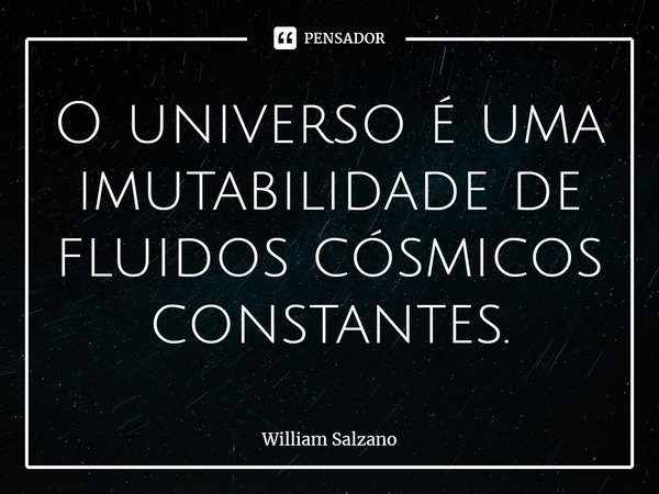 ⁠O universo é uma imutabilidade de fluidos cósmicos constantes.... Frase de William Salzano.