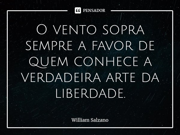 ⁠O vento sopra sempre a favor de quem conhece a verdadeira arte da liberdade.... Frase de William Salzano.