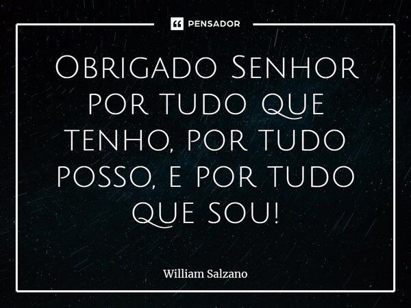 ⁠Obrigado Senhor por tudo que tenho, por tudo posso, e por tudo que sou!... Frase de William Salzano.