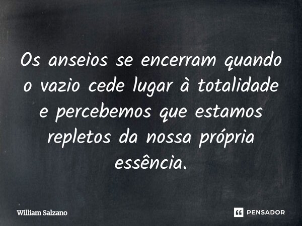 ⁠Os anseios se encerram quando o vazio cede lugar à totalidade e percebemos que estamos repletos da nossa própria essência.... Frase de William Salzano.