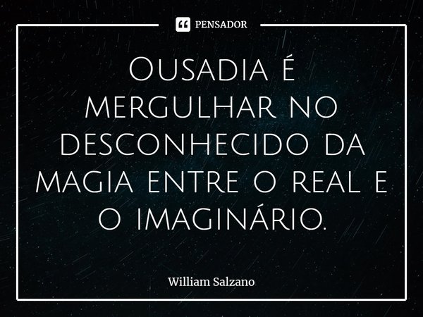 ⁠Ousadia é mergulhar no desconhecido da magia entre o real e o imaginário.... Frase de William Salzano.