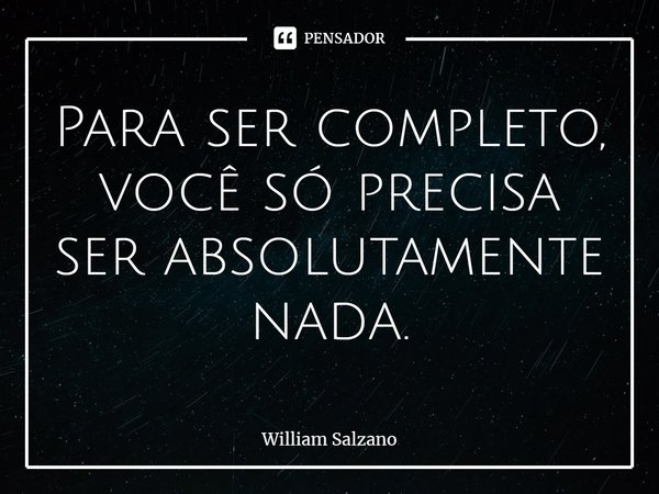 ⁠Para ser completo, você só precisa ser absolutamente nada.... Frase de William Salzano.