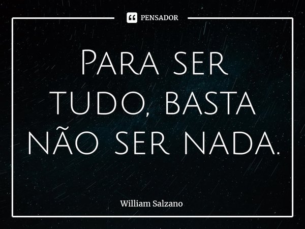 ⁠Para ser tudo, basta não ser nada.... Frase de William Salzano.