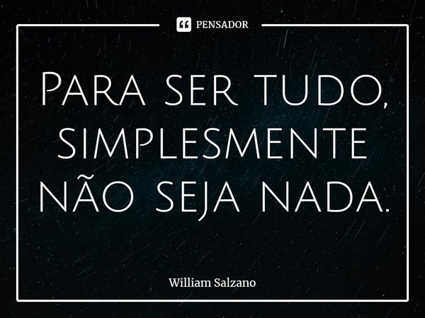 ⁠Para ser tudo, simplesmente não seja nada.... Frase de William Salzano.