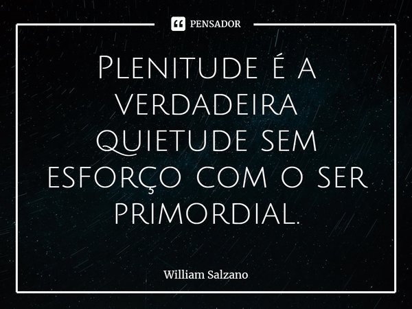⁠Plenitude é a verdadeira quietude sem esforço com o ser primordial.... Frase de William Salzano.