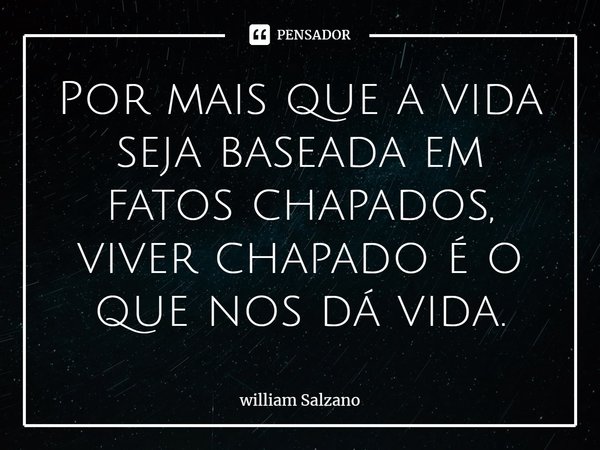 ⁠Por mais que a vida seja baseada em fatos chapados, viver chapado é o que nos dá vida.... Frase de William Salzano.
