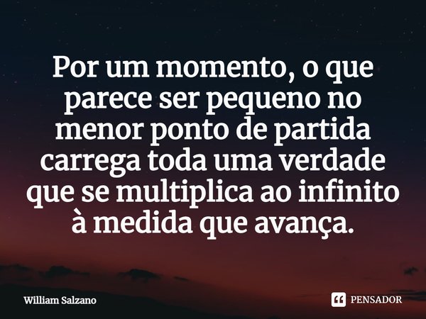 ⁠Por um momento, o que parece ser pequeno no menor ponto de partida carrega toda uma verdade que se multiplica ao infinito à medida que avança.... Frase de William Salzano.