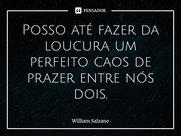⁠Posso até fazer da loucura um perfeito caos de prazer entre nós dois.... Frase de William Salzano.