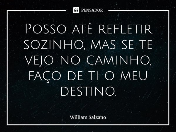 ⁠Posso até refletir sozinho, mas se te vejo no caminho, faço de ti o meu destino.... Frase de William Salzano.
