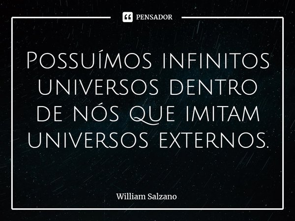 ⁠Possuímos infinitos universos dentro de nós que imitam universos externos.... Frase de William Salzano.