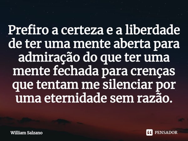 ⁠Prefiro a certeza e a liberdade de ter uma mente aberta para admiração do que ter uma mente fechada para crenças que tentam me silenciar por uma eternidade sem... Frase de William Salzano.