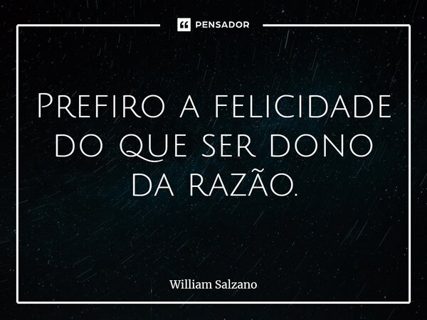 ⁠Prefiro a felicidade do que ser dono da razão.... Frase de William Salzano.
