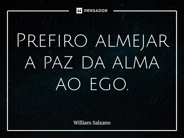 ⁠Prefiro almejar a paz da alma ao ego.... Frase de William Salzano.