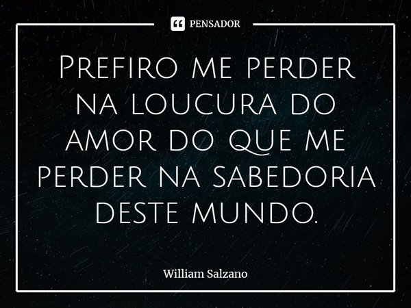 ⁠Prefiro me perder na loucura do amor do que me perder na sabedoria deste mundo.... Frase de William Salzano.