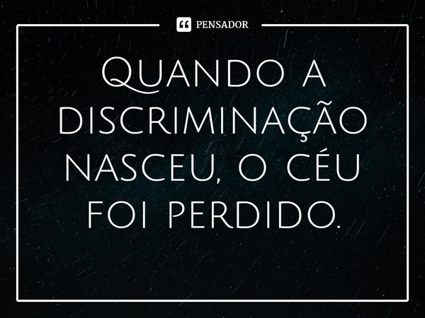 ⁠Quando a discriminação nasceu, o céu foi perdido.... Frase de William Salzano.