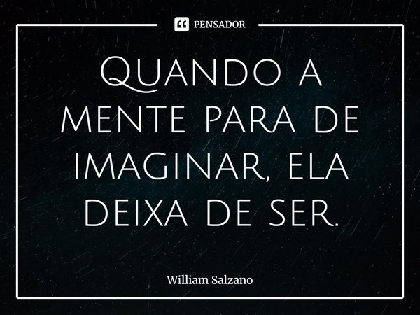 ⁠Quando a mente para de imaginar, ela deixa de ser.... Frase de William Salzano.
